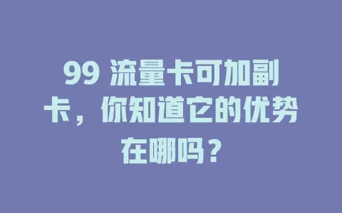 99 流量卡可加副卡，你知道它的优势在哪吗？