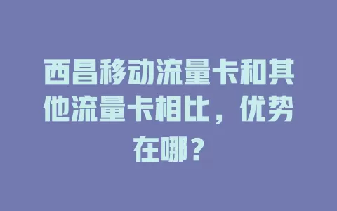 西昌移动流量卡和其他流量卡相比，优势在哪？