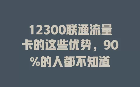 12300联通流量卡的这些优势，90%的人都不知道