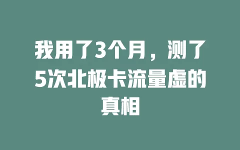我用了3个月，测了5次北极卡流量虚的真相