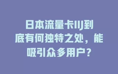 日本流量卡IIJ到底有何独特之处，能吸引众多用户？