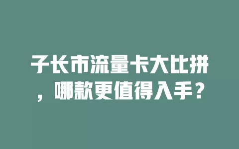 子长市流量卡大比拼，哪款更值得入手？