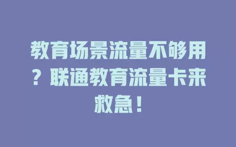教育场景流量不够用？联通教育流量卡来救急！