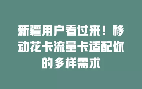 新疆用户看过来！移动花卡流量卡适配你的多样需求
