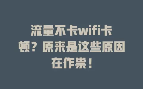 流量不卡wifi卡顿？原来是这些原因在作祟！