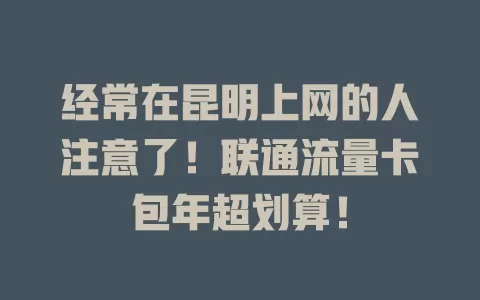 经常在昆明上网的人注意了！联通流量卡包年超划算！