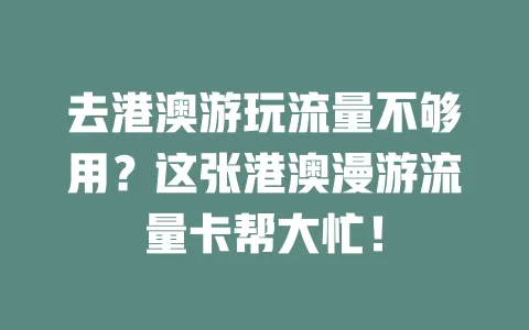 去港澳游玩流量不够用？这张港澳漫游流量卡帮大忙！