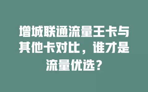 增城联通流量王卡与其他卡对比，谁才是流量优选？