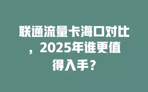 联通流量卡海口对比，2025年谁更值得入手？