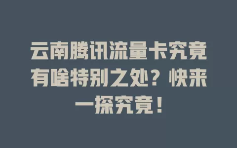 云南腾讯流量卡究竟有啥特别之处？快来一探究竟！