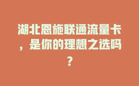 湖北恩施联通流量卡，是你的理想之选吗？