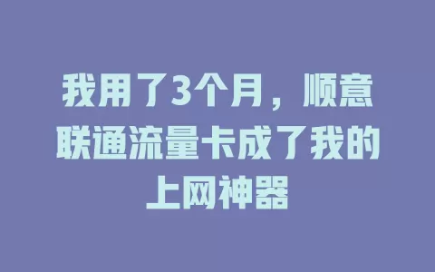 我用了3个月，顺意联通流量卡成了我的上网神器