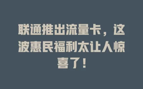 联通推出流量卡，这波惠民福利太让人惊喜了！