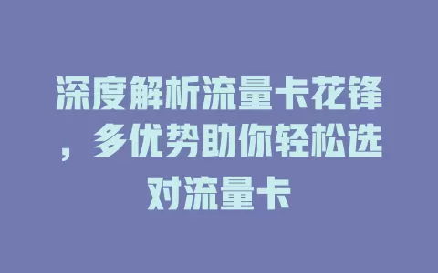 深度解析流量卡花锋，多优势助你轻松选对流量卡