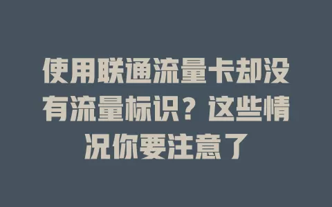 使用联通流量卡却没有流量标识？这些情况你要注意了