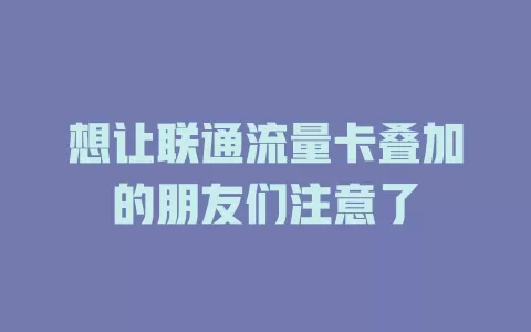 想让联通流量卡叠加的朋友们注意了