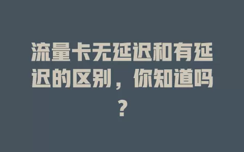 流量卡无延迟和有延迟的区别，你知道吗？