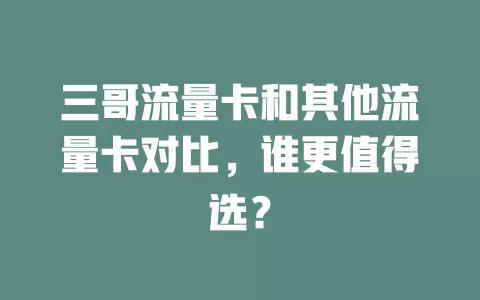 三哥流量卡和其他流量卡对比，谁更值得选？