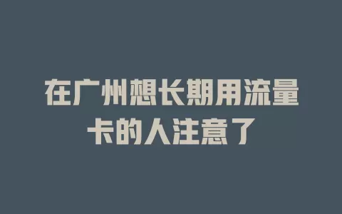 在广州想长期用流量卡的人注意了