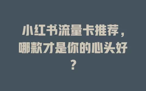 小红书流量卡推荐，哪款才是你的心头好？