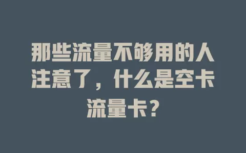那些流量不够用的人注意了，什么是空卡流量卡？