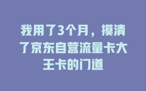 我用了3个月，摸清了京东自营流量卡大王卡的门道
