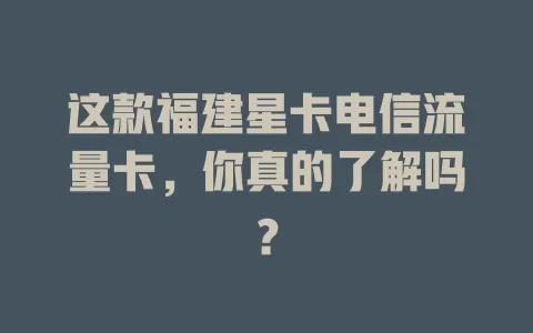 这款福建星卡电信流量卡，你真的了解吗？