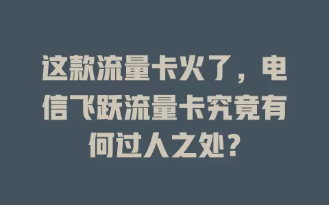 这款流量卡火了，电信飞跃流量卡究竟有何过人之处？