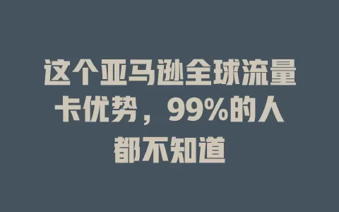 这个亚马逊全球流量卡优势，99%的人都不知道