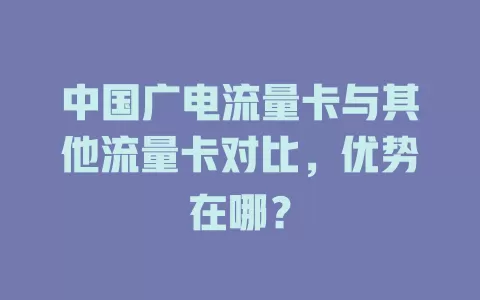 中国广电流量卡与其他流量卡对比，优势在哪？