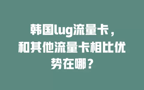 韩国lug流量卡，和其他流量卡相比优势在哪？