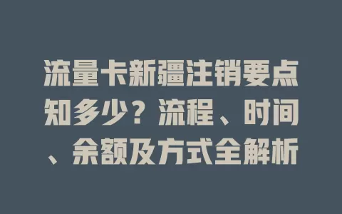 流量卡新疆注销要点知多少？流程、时间、余额及方式全解析