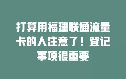 打算用福建联通流量卡的人注意了！登记事项很重要