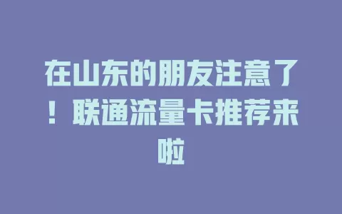 在山东的朋友注意了！联通流量卡推荐来啦