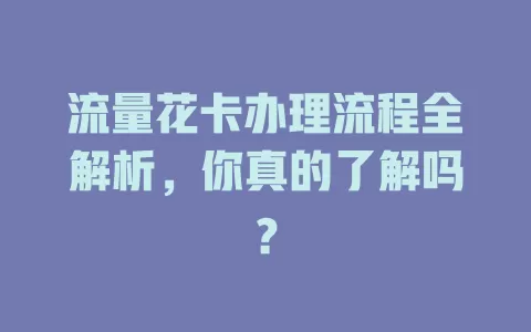 流量花卡办理流程全解析，你真的了解吗？