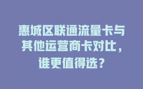 惠城区联通流量卡与其他运营商卡对比，谁更值得选？
