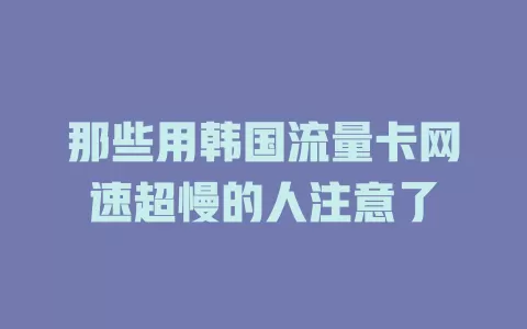那些用韩国流量卡网速超慢的人注意了