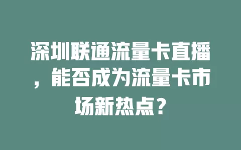 深圳联通流量卡直播，能否成为流量卡市场新热点？