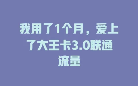 我用了1个月，爱上了大王卡3.0联通流量