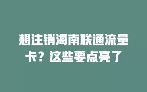 想注销海南联通流量卡？这些要点亮了