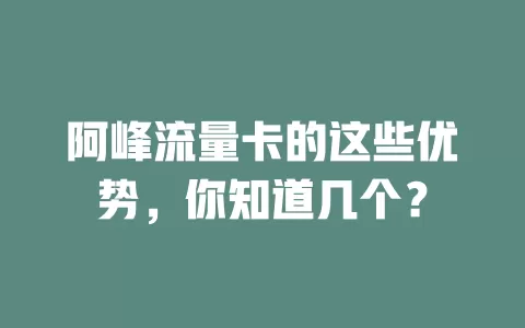 阿峰流量卡的这些优势，你知道几个？