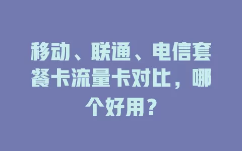 移动、联通、电信套餐卡流量卡对比，哪个好用？