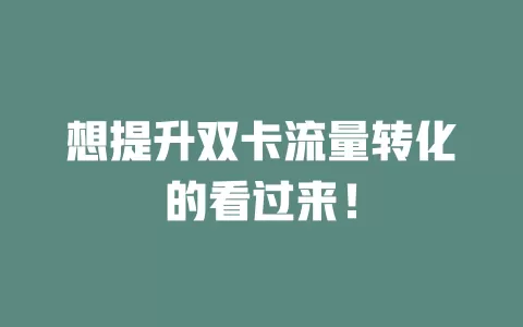 想提升双卡流量转化的看过来！