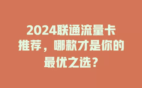 2024联通流量卡推荐，哪款才是你的最优之选？