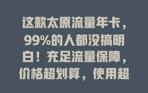 这款太原流量年卡，99%的人都没搞明白！充足流量保障，价格超划算，使用超便捷，还能不断升级。选卡得按需挑，常出差关注通用流量，本地用选本地流量丰富的，让网络生活更顺畅