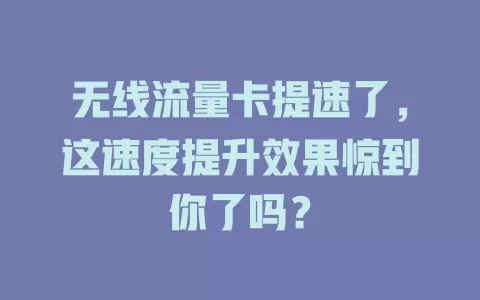 无线流量卡提速了，这速度提升效果惊到你了吗？
