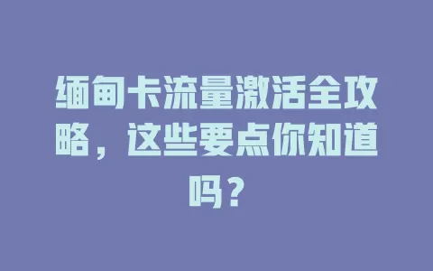 缅甸卡流量激活全攻略，这些要点你知道吗？