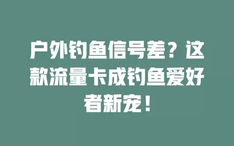 户外钓鱼信号差？这款流量卡成钓鱼爱好者新宠！