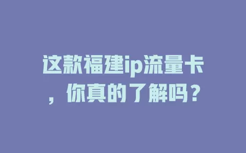 这款福建ip流量卡，你真的了解吗？