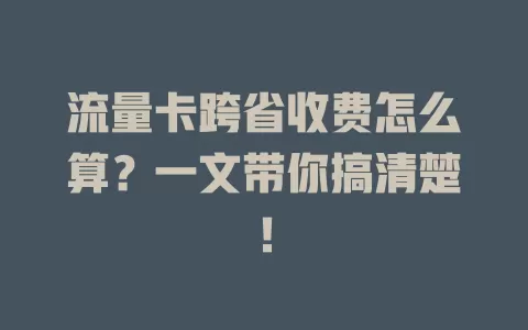 流量卡跨省收费怎么算？一文带你搞清楚！